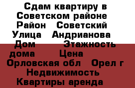 Сдам квартиру в Советском районе › Район ­ Советский › Улица ­ Андрианова › Дом ­ 12 › Этажность дома ­ 9 › Цена ­ 10 500 - Орловская обл., Орел г. Недвижимость » Квартиры аренда   